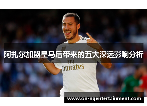 阿扎尔加盟皇马后带来的五大深远影响分析