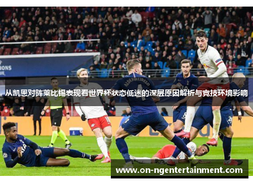 从凯恩对阵莱比锡表现看世界杯状态低迷的深层原因解析与竞技环境影响 从凯恩对阵莱比锡表现看世界杯状态低迷的深层原因解析与竞技环境影响