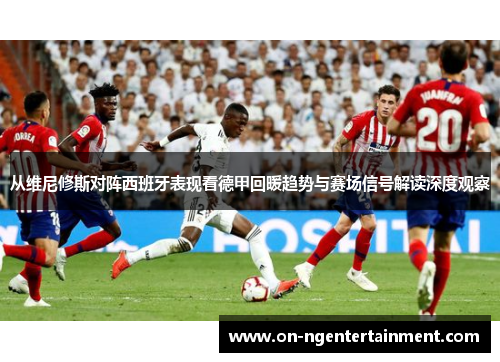 从维尼修斯对阵西班牙表现看德甲回暖趋势与赛场信号解读深度观察