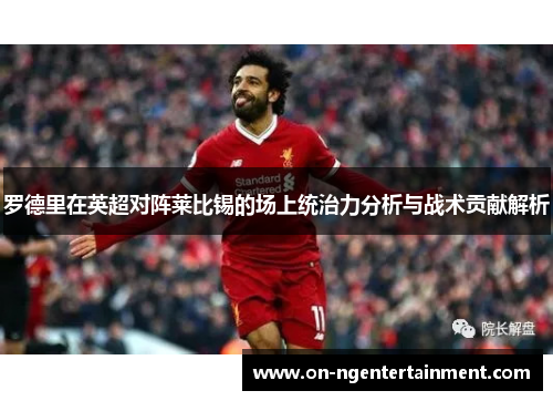 罗德里在英超对阵莱比锡的场上统治力分析与战术贡献解析