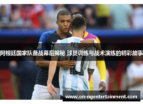 阿根廷国家队备战幕后揭秘 球员训练与战术演练的精彩故事