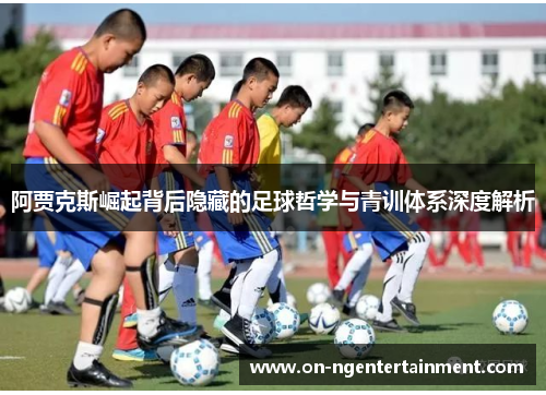 阿贾克斯崛起背后隐藏的足球哲学与青训体系深度解析