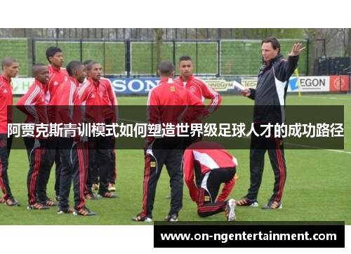 阿贾克斯青训模式如何塑造世界级足球人才的成功路径 阿贾克斯青训模式如何塑造世界级足球人才的成功路径