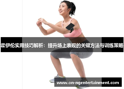 霍伊伦实用技巧解析：提升场上表现的关键方法与训练策略