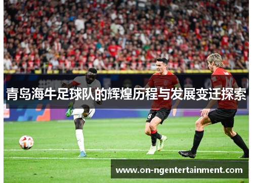 青岛海牛足球队的辉煌历程与发展变迁探索 青岛海牛足球队的辉煌历程与发展变迁探索