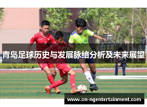青岛足球历史与发展脉络分析及未来展望 青岛足球历史与发展脉络分析及未来展望