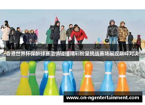 香港世界杯保龄球赛激情碰撞精彩纷呈挑战赛场展现巅峰对决 香港世界杯保龄球赛激情碰撞精彩纷呈挑战赛场展现巅峰对决