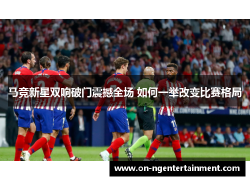 马竞新星双响破门震撼全场 如何一举改变比赛格局
