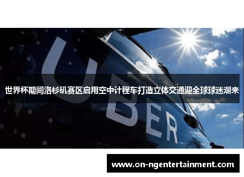 世界杯期间洛杉矶赛区启用空中计程车打造立体交通迎全球球迷潮来