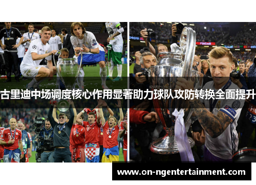 古里迪中场调度核心作用显著助力球队攻防转换全面提升 古里迪中场调度核心作用显著助力球队攻防转换全面提升