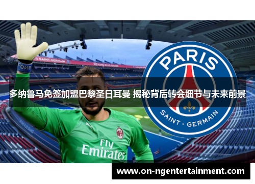 多纳鲁马免签加盟巴黎圣日耳曼 揭秘背后转会细节与未来前景 多纳鲁马免签加盟巴黎圣日耳曼 揭秘背后转会细节与未来前景