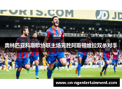奥林匹亚科斯欧协联主场完胜阿斯顿维拉双杀对手 奥林匹亚科斯欧协联主场完胜阿斯顿维拉双杀对手