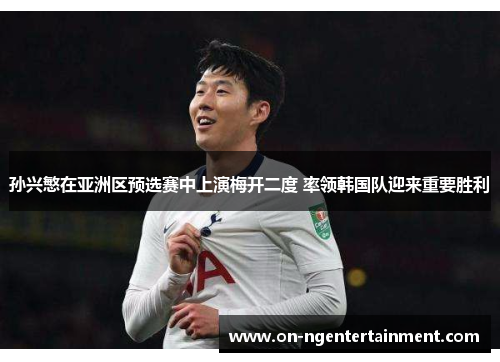 孙兴慜在亚洲区预选赛中上演梅开二度 率领韩国队迎来重要胜利 孙兴慜在亚洲区预选赛中上演梅开二度 率领韩国队迎来重要胜利